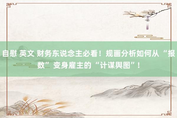 自慰 英文 财务东说念主必看！规画分析如何从 “报数” 变身