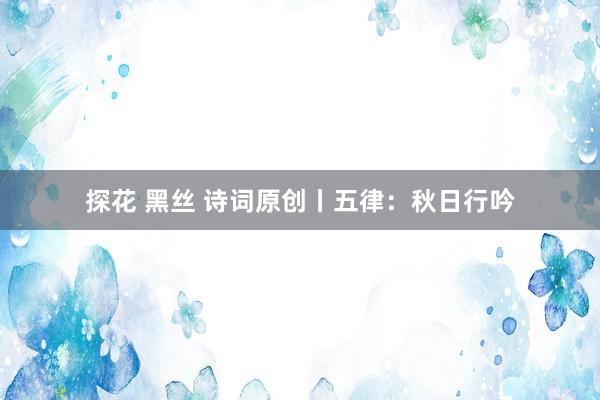 探花 黑丝 诗词原创丨五律：秋日行吟