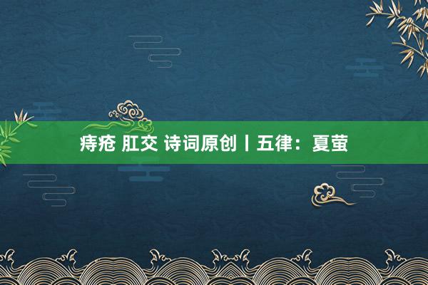 痔疮 肛交 诗词原创丨五律：夏萤