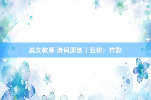 美女教师 诗词原创丨五律：竹影