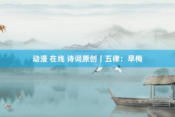 动漫 在线 诗词原创丨五律：早梅