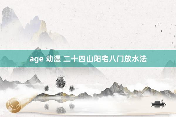 age 动漫 二十四山阳宅八门放水法