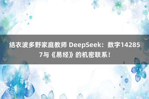 结衣波多野家庭教师 DeepSeek：数字142857与《易经》的机密联系！