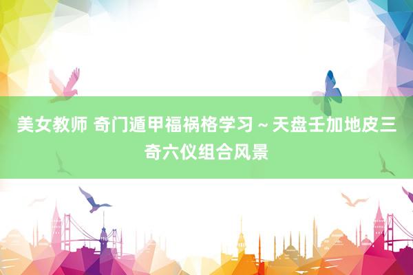 美女教师 奇门遁甲福祸格学习～天盘壬加地皮三奇六仪组合风景