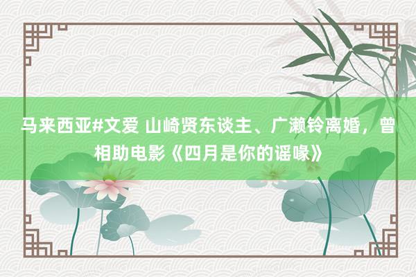 马来西亚#文爱 山崎贤东谈主、广濑铃离婚，曾相助电影《四月是