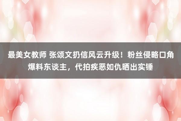 最美女教师 张颂文扔信风云升级！粉丝侵略口角爆料东谈主，代拍