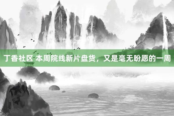 丁香社区 本周院线新片盘货，又是毫无盼愿的一周